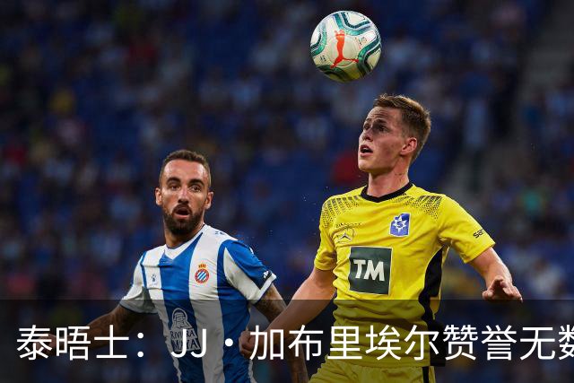 泰晤士：JJ·加布里埃尔赞誉无数却无缘一线队，家人以道曼为标杆